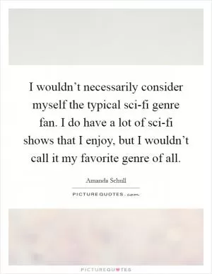 I wouldn’t necessarily consider myself the typical sci-fi genre fan. I do have a lot of sci-fi shows that I enjoy, but I wouldn’t call it my favorite genre of all Picture Quote #1