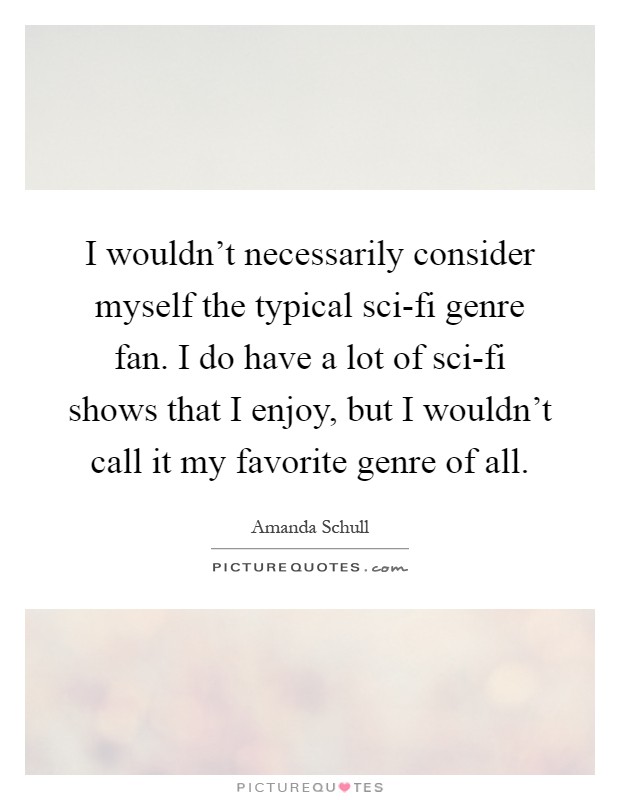 I wouldn't necessarily consider myself the typical sci-fi genre fan. I do have a lot of sci-fi shows that I enjoy, but I wouldn't call it my favorite genre of all Picture Quote #1