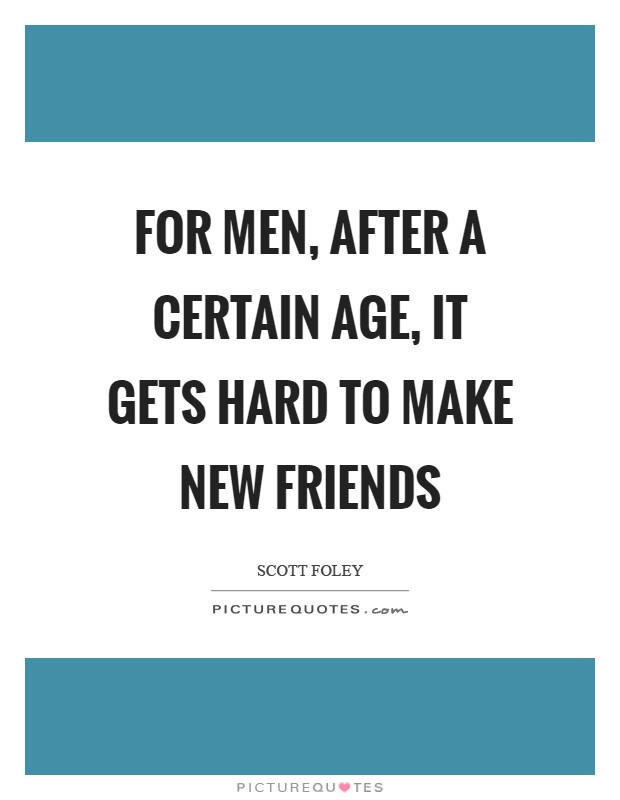 For men, after a certain age, it gets hard to make new friends Picture Quote #1