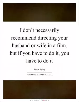 I don’t necessarily recommend directing your husband or wife in a film, but if you have to do it, you have to do it Picture Quote #1