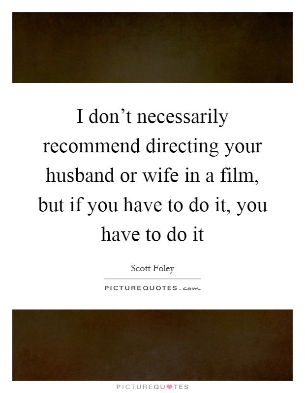 I don't necessarily recommend directing your husband or wife in a film, but if you have to do it, you have to do it Picture Quote #1