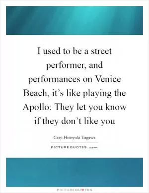 I used to be a street performer, and performances on Venice Beach, it’s like playing the Apollo: They let you know if they don’t like you Picture Quote #1