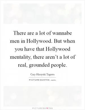 There are a lot of wannabe men in Hollywood. But when you have that Hollywood mentality, there aren’t a lot of real, grounded people Picture Quote #1