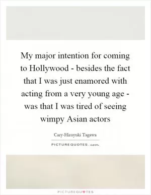 My major intention for coming to Hollywood - besides the fact that I was just enamored with acting from a very young age - was that I was tired of seeing wimpy Asian actors Picture Quote #1