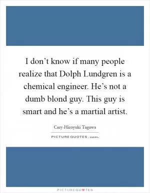 I don’t know if many people realize that Dolph Lundgren is a chemical engineer. He’s not a dumb blond guy. This guy is smart and he’s a martial artist Picture Quote #1