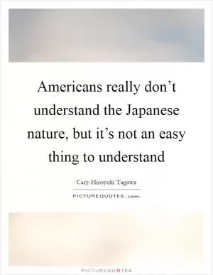 Americans really don’t understand the Japanese nature, but it’s not an easy thing to understand Picture Quote #1