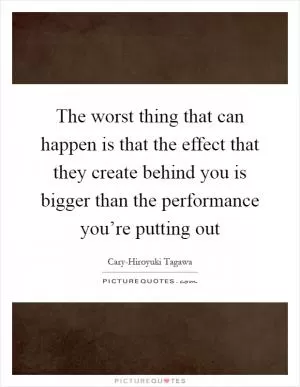 The worst thing that can happen is that the effect that they create behind you is bigger than the performance you’re putting out Picture Quote #1