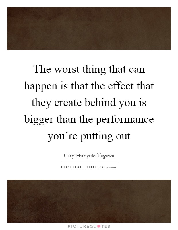 The worst thing that can happen is that the effect that they create behind you is bigger than the performance you're putting out Picture Quote #1