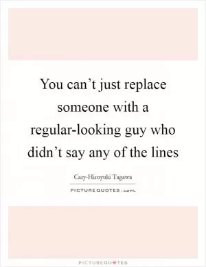 You can’t just replace someone with a regular-looking guy who didn’t say any of the lines Picture Quote #1