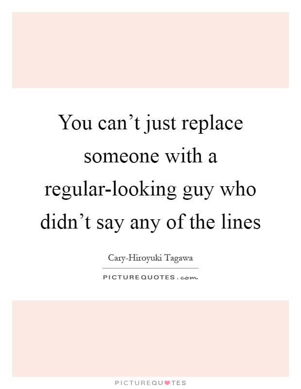 You can't just replace someone with a regular-looking guy who didn't say any of the lines Picture Quote #1