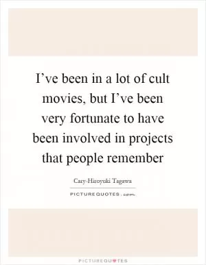 I’ve been in a lot of cult movies, but I’ve been very fortunate to have been involved in projects that people remember Picture Quote #1
