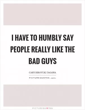 I have to humbly say people really like the bad guys Picture Quote #1