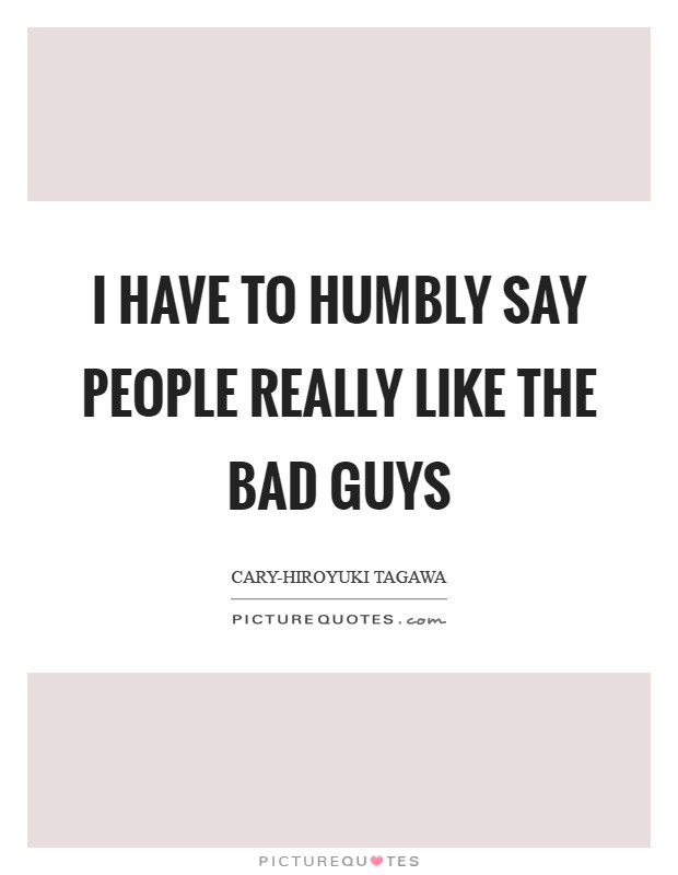 I have to humbly say people really like the bad guys Picture Quote #1
