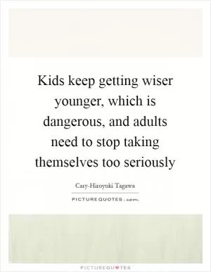 Kids keep getting wiser younger, which is dangerous, and adults need to stop taking themselves too seriously Picture Quote #1