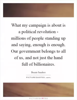 What my campaign is about is a political revolution - millions of people standing up and saying, enough is enough. Our government belongs to all of us, and not just the hand full of billionaires Picture Quote #1