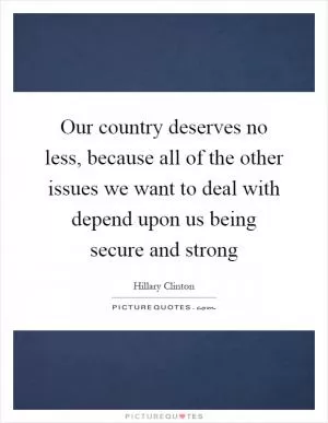 Our country deserves no less, because all of the other issues we want to deal with depend upon us being secure and strong Picture Quote #1