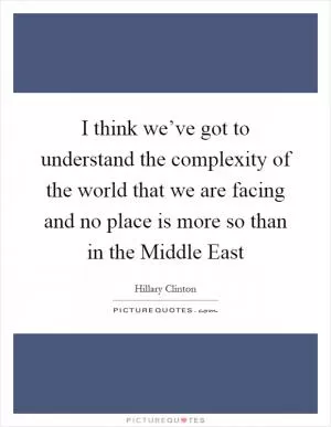 I think we’ve got to understand the complexity of the world that we are facing and no place is more so than in the Middle East Picture Quote #1