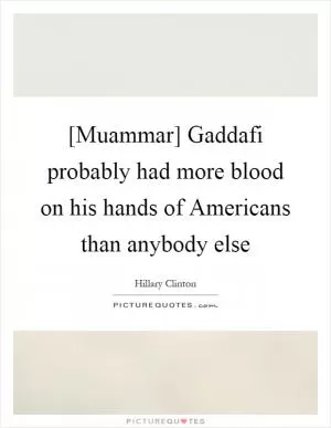 [Muammar] Gaddafi probably had more blood on his hands of Americans than anybody else Picture Quote #1