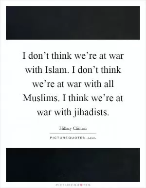 I don’t think we’re at war with Islam. I don’t think we’re at war with all Muslims. I think we’re at war with jihadists Picture Quote #1