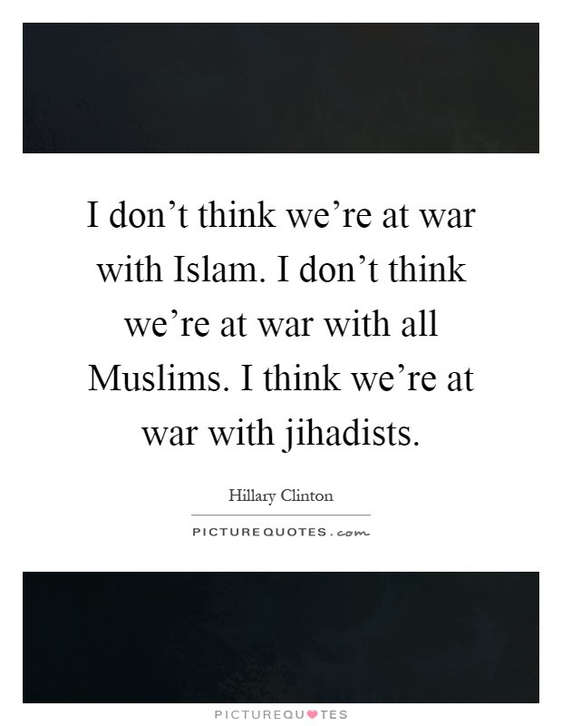 I don't think we're at war with Islam. I don't think we're at war with all Muslims. I think we're at war with jihadists Picture Quote #1