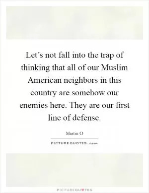 Let’s not fall into the trap of thinking that all of our Muslim American neighbors in this country are somehow our enemies here. They are our first line of defense Picture Quote #1