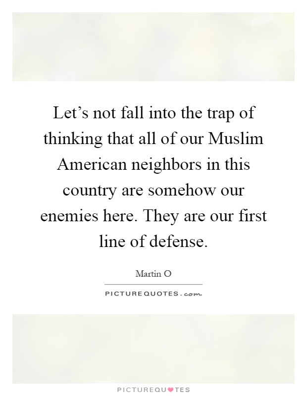 Let's not fall into the trap of thinking that all of our Muslim American neighbors in this country are somehow our enemies here. They are our first line of defense Picture Quote #1
