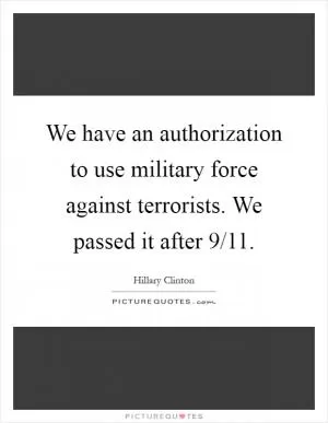 We have an authorization to use military force against terrorists. We passed it after 9/11 Picture Quote #1