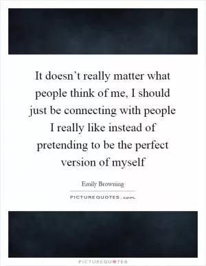 It doesn’t really matter what people think of me, I should just be connecting with people I really like instead of pretending to be the perfect version of myself Picture Quote #1