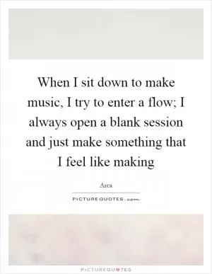 When I sit down to make music, I try to enter a flow; I always open a blank session and just make something that I feel like making Picture Quote #1