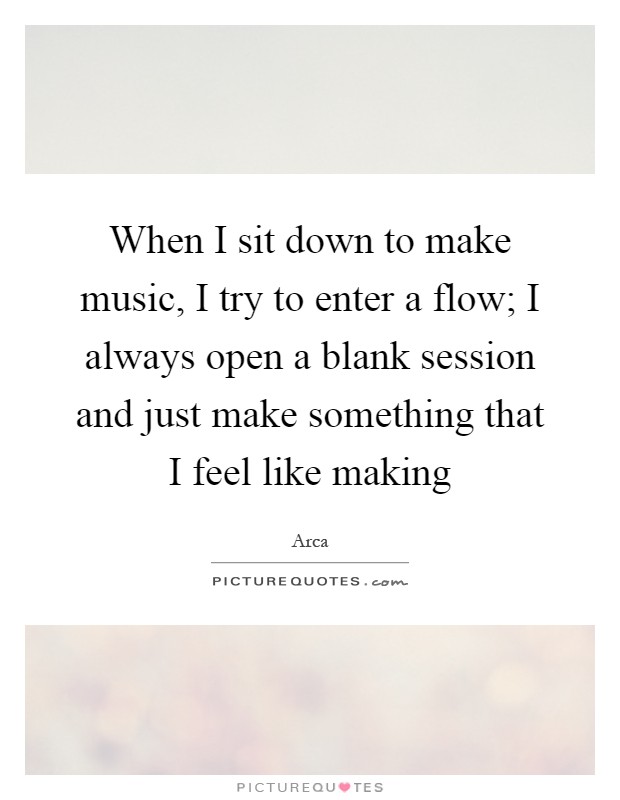 When I sit down to make music, I try to enter a flow; I always open a blank session and just make something that I feel like making Picture Quote #1