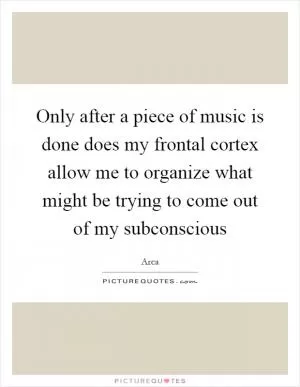 Only after a piece of music is done does my frontal cortex allow me to organize what might be trying to come out of my subconscious Picture Quote #1