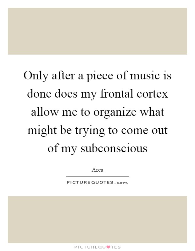 Only after a piece of music is done does my frontal cortex allow me to organize what might be trying to come out of my subconscious Picture Quote #1