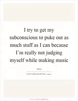 I try to get my subconscious to puke out as much stuff as I can because I’m really not judging myself while making music Picture Quote #1