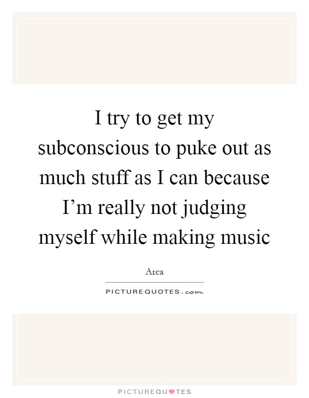 I try to get my subconscious to puke out as much stuff as I can because I'm really not judging myself while making music Picture Quote #1