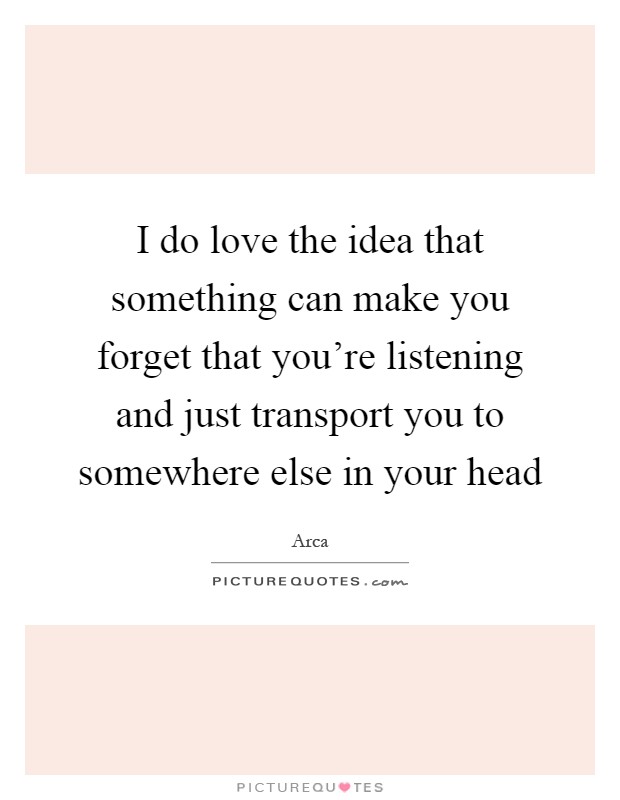 I do love the idea that something can make you forget that you're listening and just transport you to somewhere else in your head Picture Quote #1