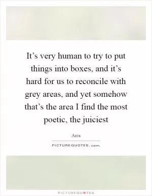 It’s very human to try to put things into boxes, and it’s hard for us to reconcile with grey areas, and yet somehow that’s the area I find the most poetic, the juiciest Picture Quote #1
