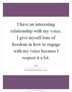 I have an interesting relationship with my voice. I give myself tons of freedom in how to engage with my voice because I respect it a lot Picture Quote #1