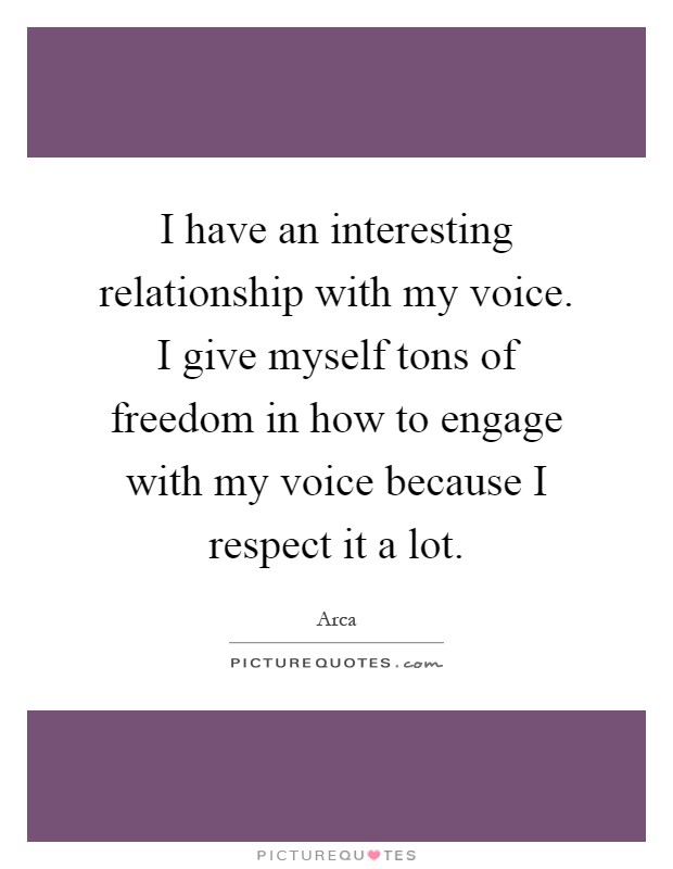 I have an interesting relationship with my voice. I give myself tons of freedom in how to engage with my voice because I respect it a lot Picture Quote #1
