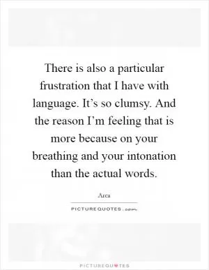 There is also a particular frustration that I have with language. It’s so clumsy. And the reason I’m feeling that is more because on your breathing and your intonation than the actual words Picture Quote #1