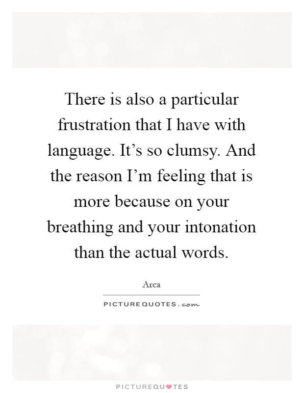There is also a particular frustration that I have with language. It's so clumsy. And the reason I'm feeling that is more because on your breathing and your intonation than the actual words Picture Quote #1
