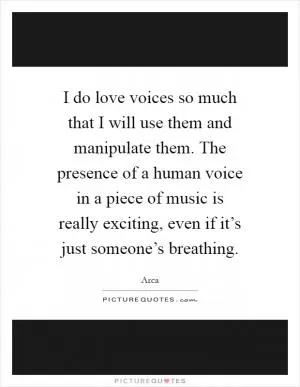 I do love voices so much that I will use them and manipulate them. The presence of a human voice in a piece of music is really exciting, even if it’s just someone’s breathing Picture Quote #1