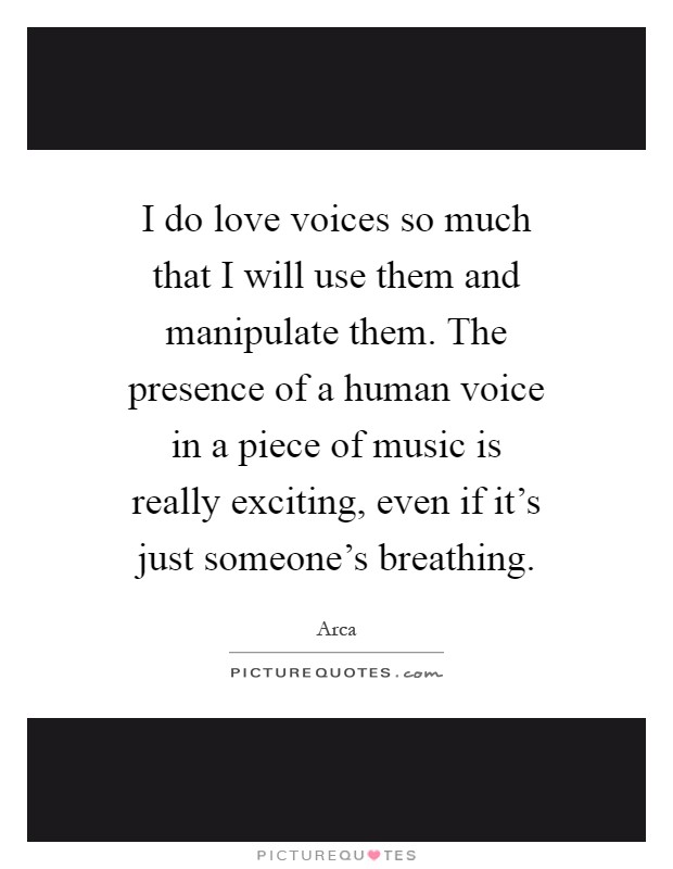 I do love voices so much that I will use them and manipulate them. The presence of a human voice in a piece of music is really exciting, even if it's just someone's breathing Picture Quote #1