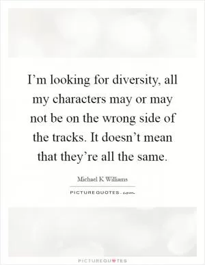 I’m looking for diversity, all my characters may or may not be on the wrong side of the tracks. It doesn’t mean that they’re all the same Picture Quote #1