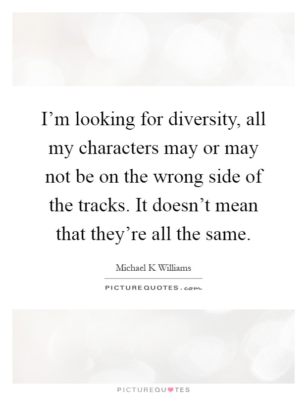 I'm looking for diversity, all my characters may or may not be on the wrong side of the tracks. It doesn't mean that they're all the same Picture Quote #1