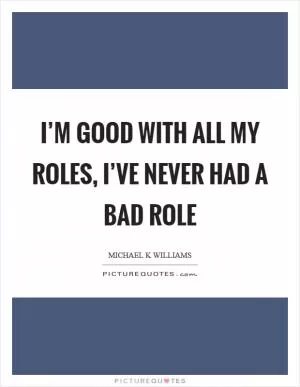I’m good with all my roles, I’ve never had a bad role Picture Quote #1