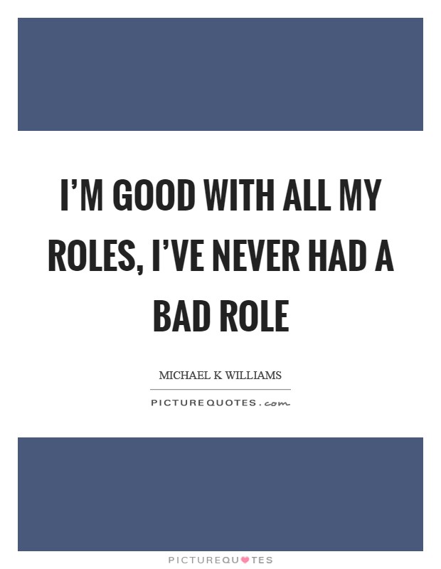 I'm good with all my roles, I've never had a bad role Picture Quote #1