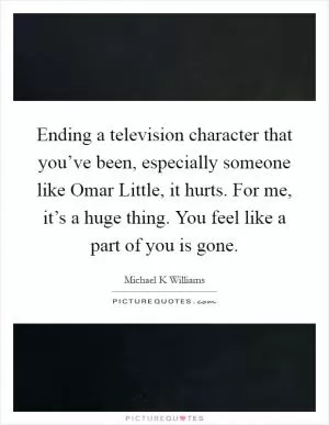 Ending a television character that you’ve been, especially someone like Omar Little, it hurts. For me, it’s a huge thing. You feel like a part of you is gone Picture Quote #1
