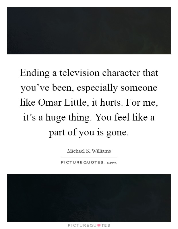 Ending a television character that you've been, especially someone like Omar Little, it hurts. For me, it's a huge thing. You feel like a part of you is gone Picture Quote #1