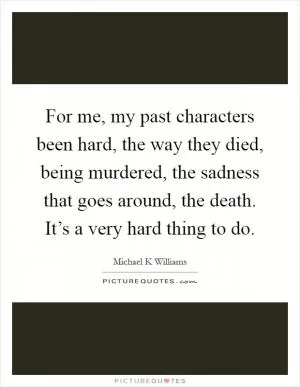 For me, my past characters been hard, the way they died, being murdered, the sadness that goes around, the death. It’s a very hard thing to do Picture Quote #1