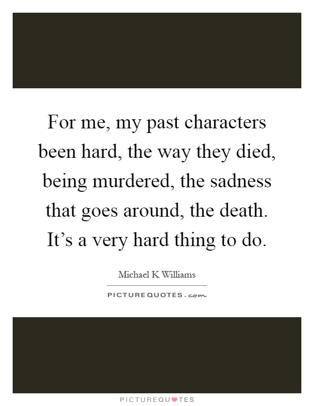 For me, my past characters been hard, the way they died, being murdered, the sadness that goes around, the death. It's a very hard thing to do Picture Quote #1